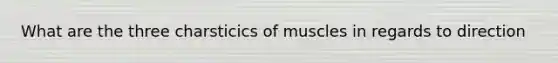 What are the three charsticics of muscles in regards to direction