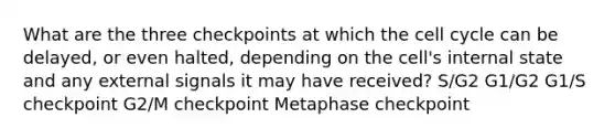 What are the three checkpoints at which the cell cycle can be delayed, or even halted, depending on the cell's internal state and any external signals it may have received? S/G2 G1/G2 G1/S checkpoint G2/M checkpoint Metaphase checkpoint