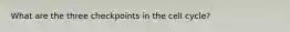 What are the three checkpoints in the cell cycle?
