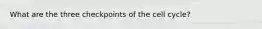 What are the three checkpoints of the cell cycle?