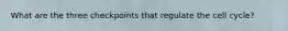 What are the three checkpoints that regulate the cell cycle?