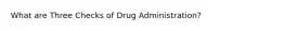 What are Three Checks of Drug Administration?