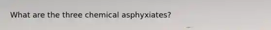 What are the three chemical asphyxiates?