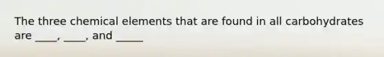 The three chemical elements that are found in all carbohydrates are ____, ____, and _____