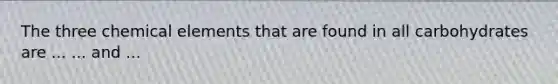 The three chemical elements that are found in all carbohydrates are ... ... and ...