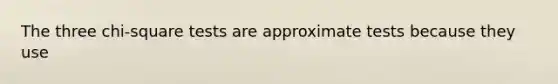 The three chi-square tests are approximate tests because they use