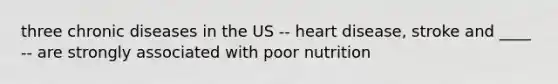 three chronic diseases in the US -- heart disease, stroke and ____ -- are strongly associated with poor nutrition