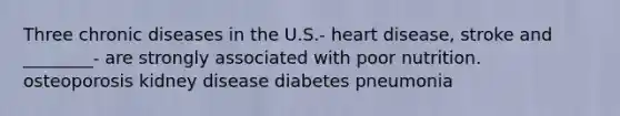 Three chronic diseases in the U.S.- heart disease, stroke and ________- are strongly associated with poor nutrition. osteoporosis kidney disease diabetes pneumonia