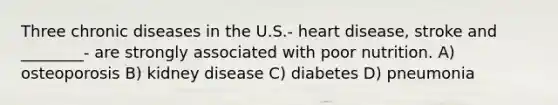 Three chronic diseases in the U.S.- heart disease, stroke and ________- are strongly associated with poor nutrition. A) osteoporosis B) kidney disease C) diabetes D) pneumonia