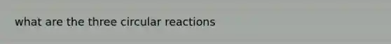 what are the three circular reactions