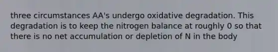 three circumstances AA's undergo oxidative degradation. This degradation is to keep the nitrogen balance at roughly 0 so that there is no net accumulation or depletion of N in the body