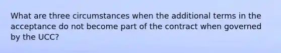 What are three circumstances when the additional terms in the acceptance do not become part of the contract when governed by the UCC?