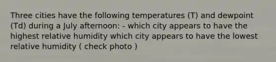 Three cities have the following temperatures (T) and dewpoint (Td) during a July afternoon: - which city appears to have the highest relative humidity which city appears to have the lowest relative humidity ( check photo )