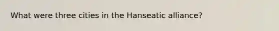 What were three cities in the Hanseatic alliance?