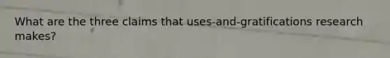 What are the three claims that uses-and-gratifications research makes?
