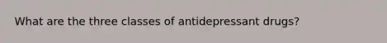 What are the three classes of antidepressant drugs?