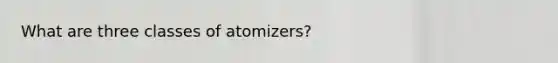 What are three classes of atomizers?