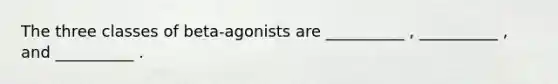 The three classes of beta-agonists are __________ , __________ , and __________ .