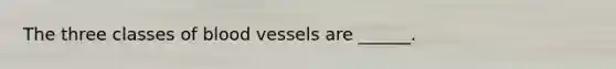 The three classes of blood vessels are ______.