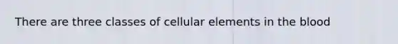 There are three classes of cellular elements in the blood