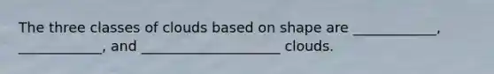 The three classes of clouds based on shape are ____________, ____________, and ____________________ clouds.