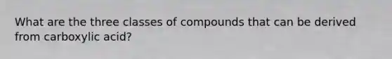 What are the three classes of compounds that can be derived from carboxylic acid?