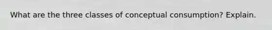 What are the three classes of conceptual consumption? Explain.