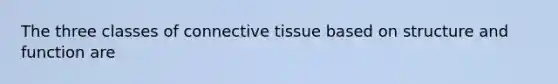 The three classes of connective tissue based on structure and function are