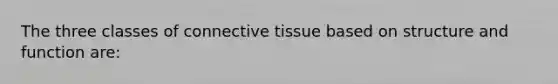 The three classes of connective tissue based on structure and function are: