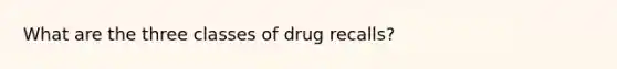 What are the three classes of drug recalls?