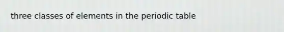 three classes of elements in the periodic table