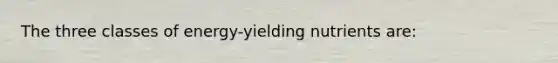 The three classes of energy-yielding nutrients are: