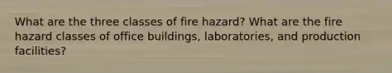 What are the three classes of fire hazard? What are the fire hazard classes of office buildings, laboratories, and production facilities?