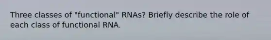 Three classes of "functional" RNAs? Briefly describe the role of each class of functional RNA.