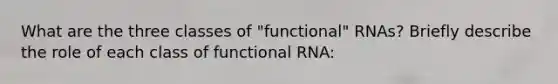 What are the three classes of "functional" RNAs? Briefly describe the role of each class of functional RNA: