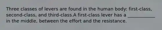 Three classes of levers are found in the human body: first-class, second-class, and third-class.A first-class lever has a ____________ in the middle, between the effort and the resistance.