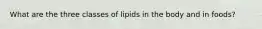 What are the three classes of lipids in the body and in foods?