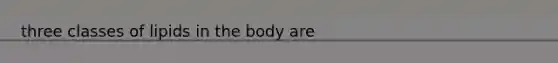 three classes of lipids in the body are