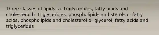 Three classes of lipids: a- triglycerides, fatty acids and cholesterol b- triglycerides, phospholipids and sterols c- fatty acids, phospholipids and cholesterol d- glycerol, fatty acids and triglycerides