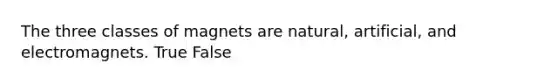 The three classes of magnets are natural, artificial, and electromagnets. True False