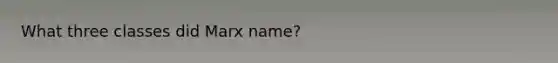 What three classes did Marx name?