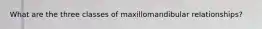 What are the three classes of maxillomandibular relationships?