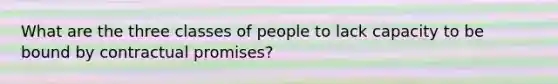 What are the three classes of people to lack capacity to be bound by contractual promises?