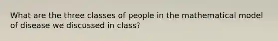 What are the three classes of people in the mathematical model of disease we discussed in class?