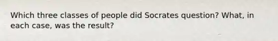 Which three classes of people did Socrates question? What, in each case, was the result?