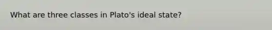 What are three classes in Plato's ideal state?