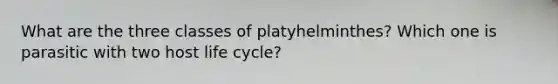 What are the three classes of platyhelminthes? Which one is parasitic with two host life cycle?