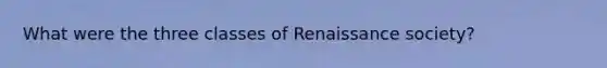 What were the three classes of Renaissance society?