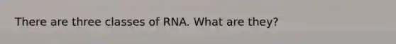 There are three classes of RNA. What are they?