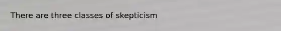 There are three classes of skepticism